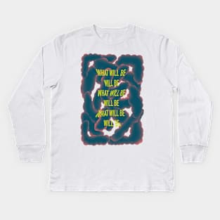 What will be will be inspirational quote motivational saying abstract design Kids Long Sleeve T-Shirt